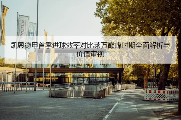 凯恩德甲首季进球效率对比莱万巅峰时期全面解析与价值审视