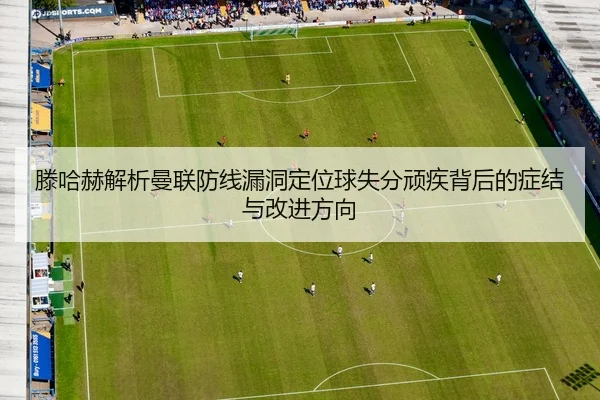 滕哈赫解析曼联防线漏洞定位球失分顽疾背后的症结与改进方向