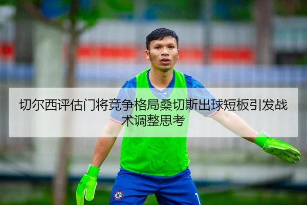 切尔西评估门将竞争格局桑切斯出球短板引发战术调整思考
