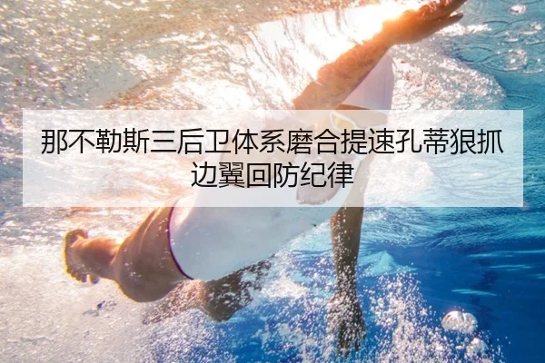 那不勒斯三后卫体系磨合提速孔蒂狠抓边翼回防纪律