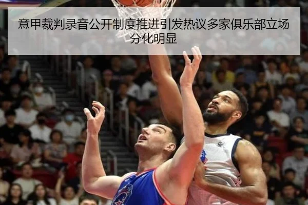意甲裁判录音公开制度推进引发热议多家俱乐部立场分化明显