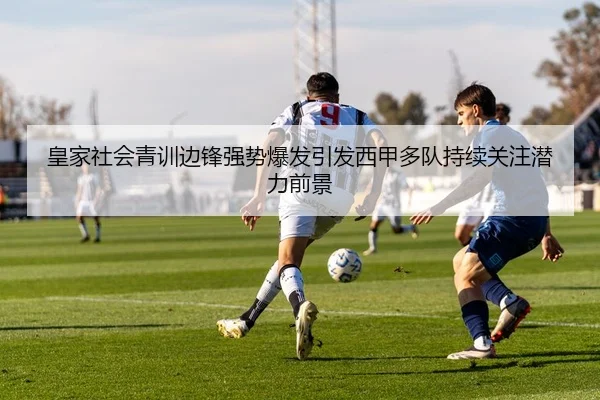 皇家社会青训边锋强势爆发引发西甲多队持续关注潜力前景