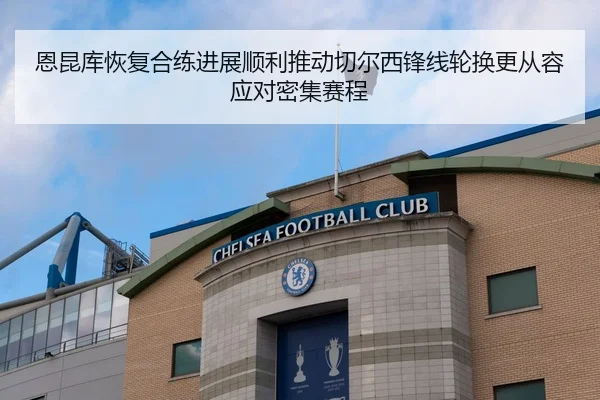 恩昆库恢复合练进展顺利推动切尔西锋线轮换更从容应对密集赛程